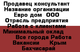 Продавец-консультант › Название организации ­ Евро-дом, ООО › Отрасль предприятия ­ Работа с клиентами › Минимальный оклад ­ 30 000 - Все города Работа » Вакансии   . Крым,Бахчисарай